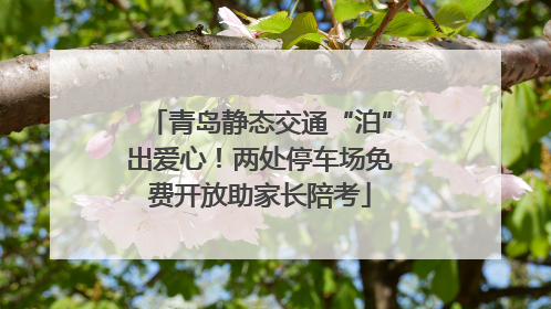 青岛静态交通“泊”出爱心！两处停车场免费开放助家长陪考