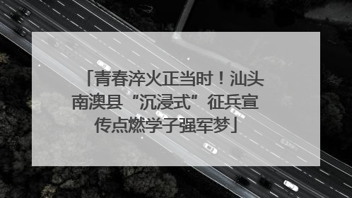 青春淬火正当时！汕头南澳县“沉浸式”征兵宣传点燃学子强军梦