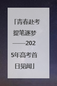 青春赴考 提笔逐梦——2025年高考首日见闻
