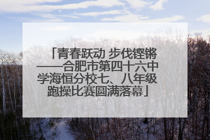 青春跃动 步伐铿锵——合肥市第四十六中学海恒分校七、八年级跑操比赛圆满落幕