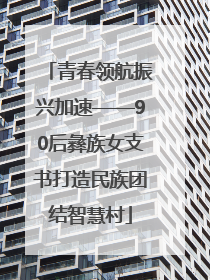青春领航振兴加速——90后彝族女支书打造民族团结智慧村