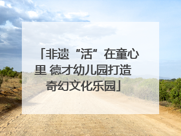 非遗“活”在童心里 德才幼儿园打造奇幻文化乐园