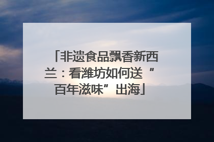 非遗食品飘香新西兰：看潍坊如何送“百年滋味”出海