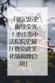 铭记历史、赓续荣光！枣庄市中法院院史展厅暨党建文化墙揭牌启用