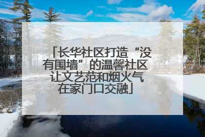 长华社区打造“没有围墙”的温馨社区 让文艺范和烟火气在家门口交融