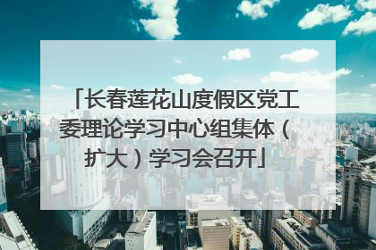 长春莲花山度假区党工委理论学习中心组集体（扩大）学习会召开