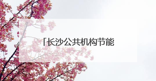 长沙公共机构节能宣传周活动启动