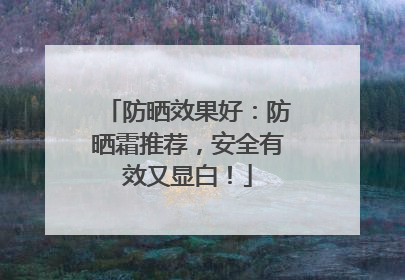 防晒效果好：防晒霜推荐，安全有效又显白！