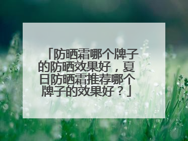 防晒霜哪个牌子的防晒效果好，夏日防晒霜推荐哪个牌子的效果好？