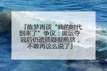 陈梦再谈“我的时代到来了”争议：奥运夺冠后仍遭质疑很煎熬，不敢再这么说了