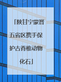 陕甘宁蒙晋五省区携手保护古脊椎动物化石