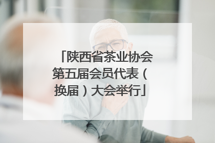 陕西省茶业协会第五届会员代表（换届）大会举行