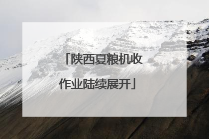 陕西夏粮机收作业陆续展开