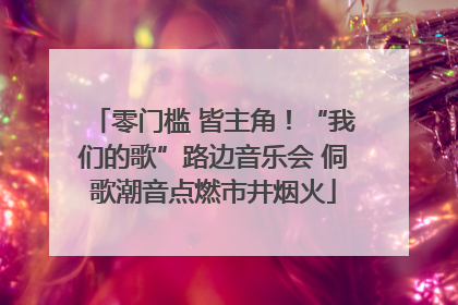 零门槛 皆主角！“我们的歌”路边音乐会 侗歌潮音点燃市井烟火