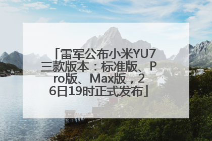 雷军公布小米YU7三款版本：标准版、Pro版、Max版，26日19时正式发布