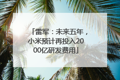 雷军：未来五年，小米预计再投入2000亿研发费用