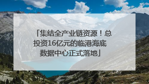 集结全产业链资源！总投资16亿元的临港海底数据中心正式落地