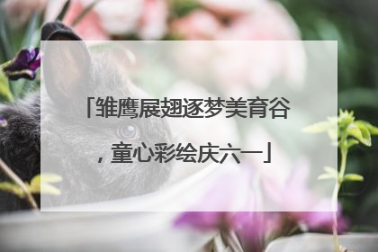 雏鹰展翅逐梦美育谷，童心彩绘庆六一