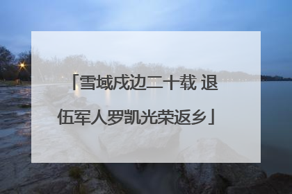 雪域戍边二十载 退伍军人罗凯光荣返乡
