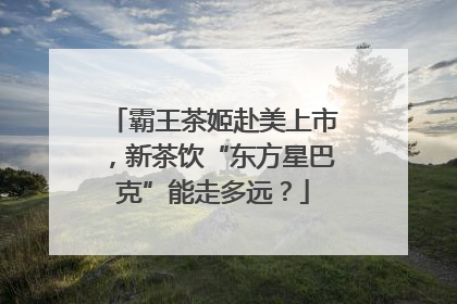 霸王茶姬赴美上市，新茶饮“东方星巴克”能走多远？