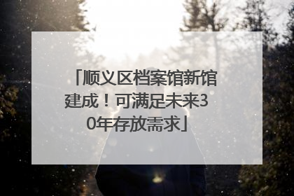 顺义区档案馆新馆建成！可满足未来30年存放需求