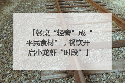 餐桌“轻奢”成“平民食材”，餐饮开启小龙虾“时段”