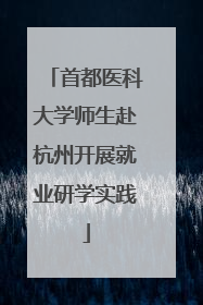 首都医科大学师生赴杭州开展就业研学实践