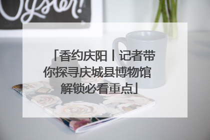 香约庆阳丨记者带你探寻庆城县博物馆 解锁必看重点