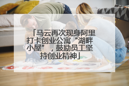 马云再次现身阿里打卡创业公寓“湖畔小屋”，鼓励员工坚持创业精神
