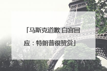 马斯克道歉 白宫回应：特朗普很赞赏