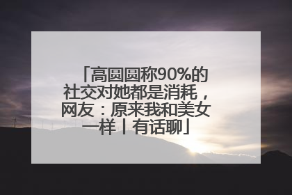 高圆圆称90%的社交对她都是消耗，网友：原来我和美女一样丨有话聊