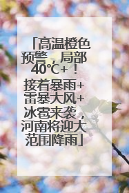高温橙色预警，局部40℃+！接着暴雨+雷暴大风+冰雹来袭，河南将迎大范围降雨