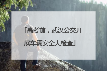 高考前，武汉公交开展车辆安全大检查