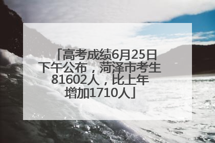 高考成绩6月25日下午公布，菏泽市考生81602人，比上年增加1710人