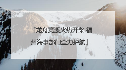 龙舟竞渡火热开桨 福州海事部门全力护航