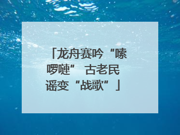 龙舟赛吟“嗦啰嗹” 古老民谣变“战歌”