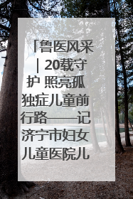 鲁医风采｜20载守护 照亮孤独症儿童前行路——记济宁市妇女儿童医院儿童康复中心主任、副主任技师赵淑珍