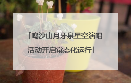 鸣沙山月牙泉星空演唱活动开启常态化运行