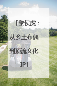 黎侯虎：从乡土布偶到顶流文化IP