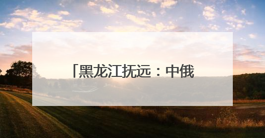 黑龙江抚远：中俄界江黑、乌两江抚远段进入禁渔期
