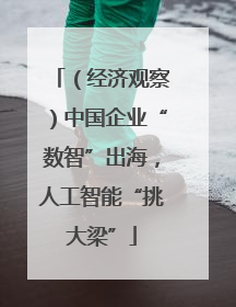 （经济观察）中国企业“数智”出海，人工智能“挑大梁”