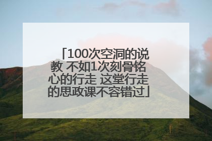 100次空洞的说教 不如1次刻骨铭心的行走 这堂行走的思政课不容错过
