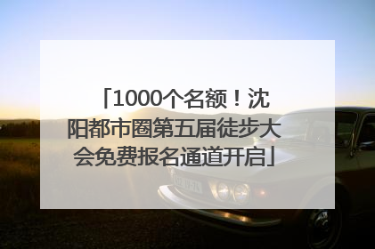 1000个名额！沈阳都市圈第五届徒步大会免费报名通道开启
