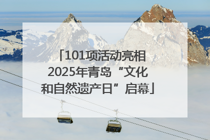 101项活动亮相 2025年青岛“文化和自然遗产日”启幕