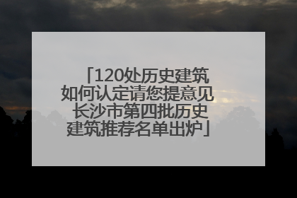 120处历史建筑如何认定请您提意见 长沙市第四批历史建筑推荐名单出炉