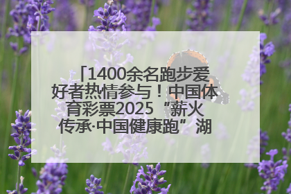 1400余名跑步爱好者热情参与！中国体育彩票2025“薪火传承·中国健康跑”湖南靖州站激情开赛