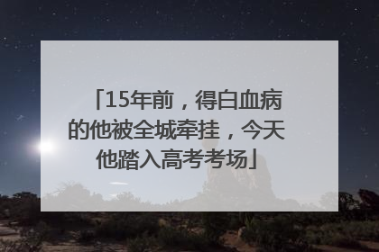 15年前，得白血病的他被全城牵挂，今天他踏入高考考场
