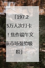 197.25万人次打卡！焦作端午文旅市场强势吸粉