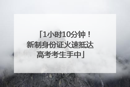 1小时10分钟！新制身份证火速抵达高考考生手中