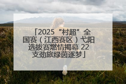 2025“村超”全国赛（江西赛区）弋阳选拔赛燃情揭幕 22支劲旅绿茵逐梦